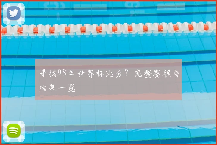 寻找98年世界杯比分?完整赛程与结果一览