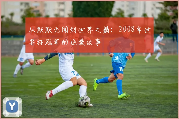 从默默无闻到世界之巅:2008年世界杯冠军的逆袭故事