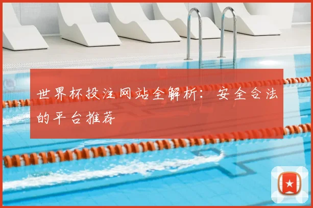 世界杯投注网站全解析：安全合法的平台推荐
