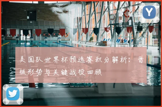 美国队世界杯预选赛积分解析：晋级形势与关键战役回顾
