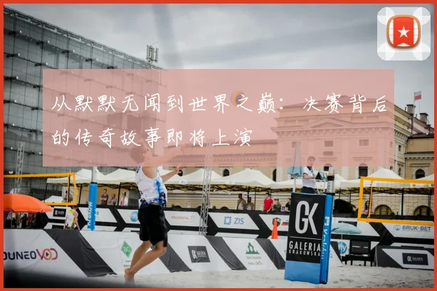 从默默无闻到世界之巅：决赛背后的传奇故事即将上演
