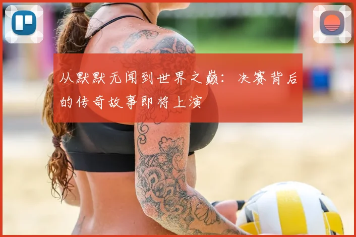 从默默无闻到世界之巅：决赛背后的传奇故事即将上演