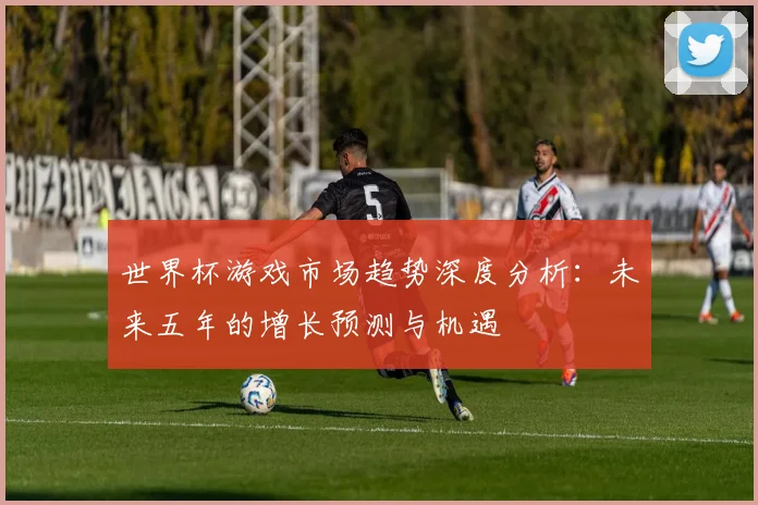 世界杯游戏市场趋势深度分析:未来五年的增长预测与机遇