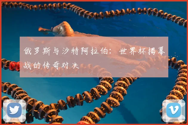 俄罗斯与沙特阿拉伯:世界杯揭幕战的传奇对决