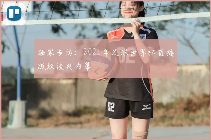 独家专访:2021年足球世界杯直播版权谈判内幕
