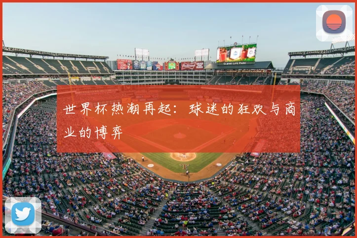 世界杯热潮再起：球迷的狂欢与商业的博弈