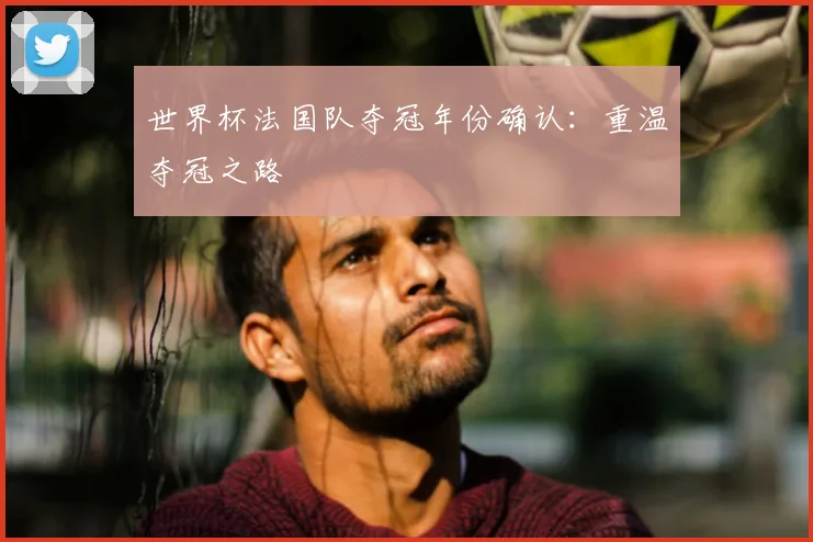 世界杯法国队夺冠年份确认：重温夺冠之路