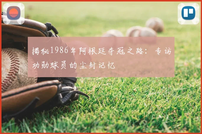 揭秘1986年阿根廷夺冠之路:专访功勋球员的尘封记忆