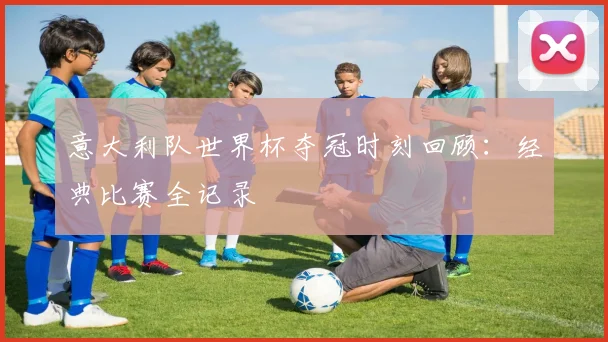 意大利队世界杯夺冠时刻回顾：经典比赛全记录