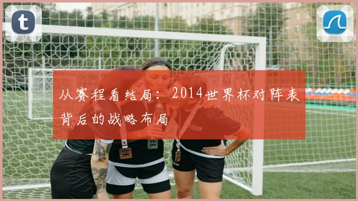从赛程看结局：2014世界杯对阵表背后的战略布局