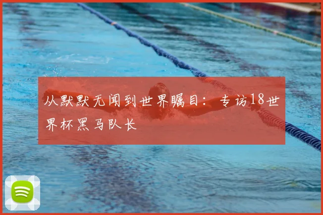 从默默无闻到世界瞩目:专访18世界杯黑马队长