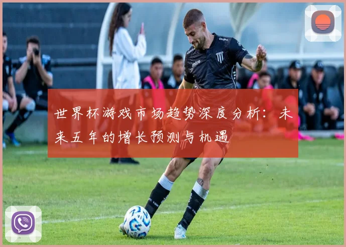 世界杯游戏市场趋势深度分析：未来五年的增长预测与机遇