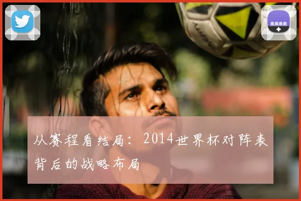 从赛程看结局:2014世界杯对阵表背后的战略布局