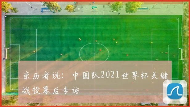 亲历者说:中国队2021世界杯关键战役幕后专访