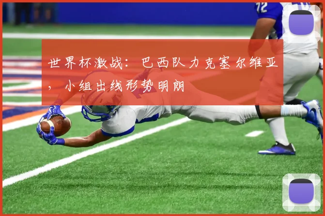 世界杯激战:巴西队力克塞尔维亚,小组出线形势明朗