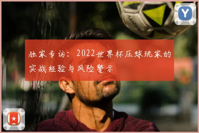 独家专访:2022世界杯压球玩家的实战经验与风险警示