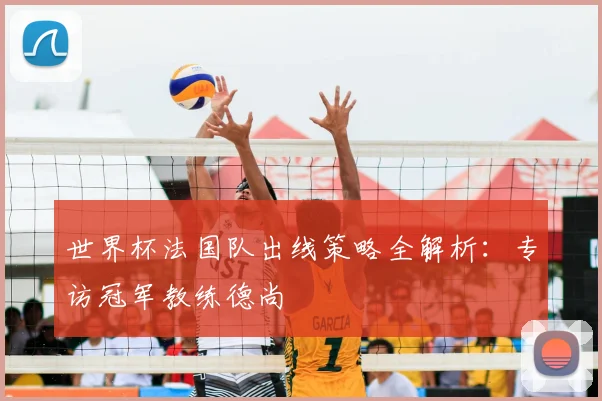 世界杯法国队出线策略全解析：专访冠军教练德尚
