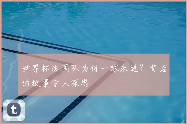 世界杯法国队为何一球未进?背后的故事令人深思