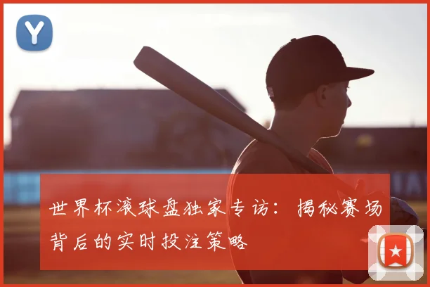 世界杯滚球盘独家专访:揭秘赛场背后的实时投注策略