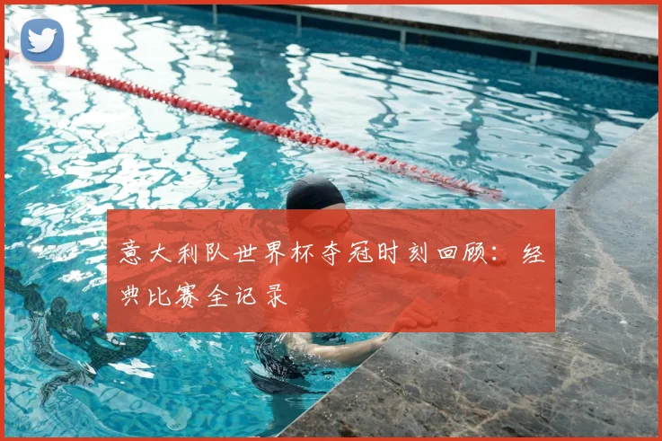 意大利队世界杯夺冠时刻回顾：经典比赛全记录