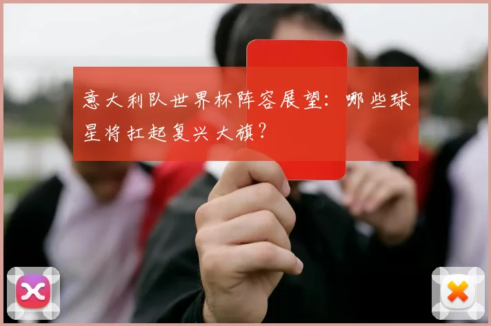 意大利队世界杯阵容展望:哪些球星将扛起复兴大旗?