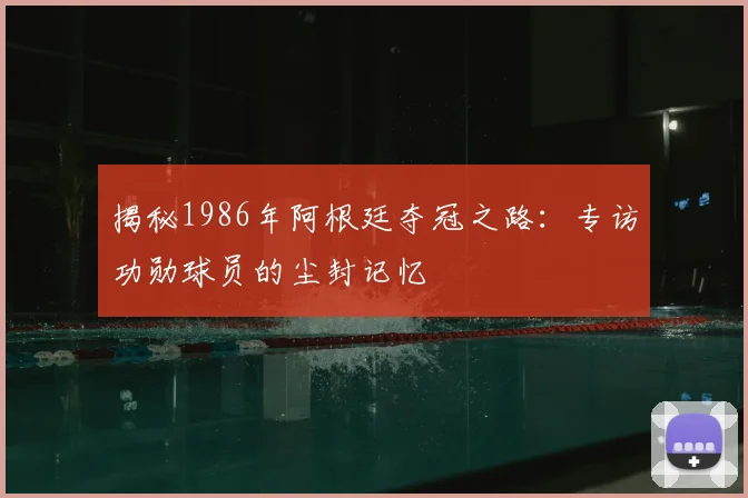揭秘1986年阿根廷夺冠之路:专访功勋球员的尘封记忆