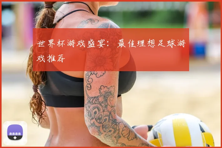 世界杯游戏盛宴:最佳理想足球游戏推荐