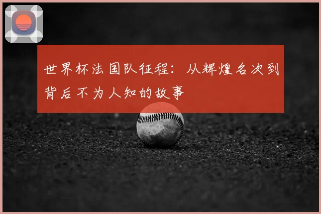 世界杯法国队征程：从辉煌名次到背后不为人知的故事