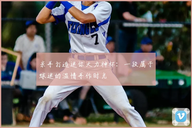 亲手打造迷你大力神杯:一段属于球迷的温情手作时光