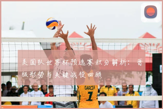 美国队世界杯预选赛积分解析:晋级形势与关键战役回顾