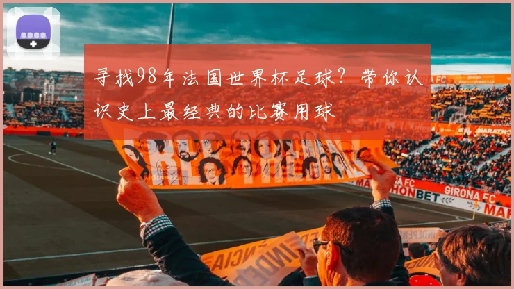 寻找98年法国世界杯足球?带你认识史上最经典的比赛用球