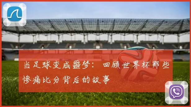 当足球变成噩梦:回顾世界杯那些惨痛比分背后的故事