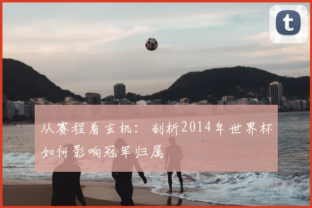 从赛程看玄机：剖析2014年世界杯如何影响冠军归属