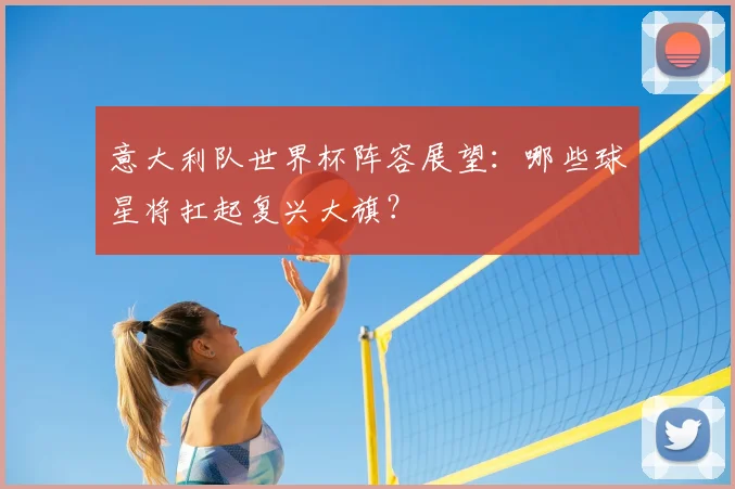 意大利队世界杯阵容展望：哪些球星将扛起复兴大旗？