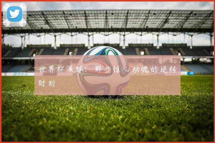 世界杯滚球：那些惊心动魄的逆转时刻