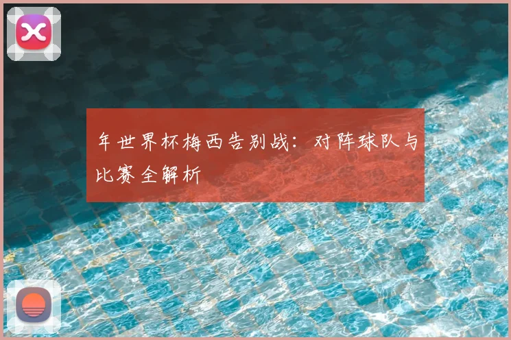 年世界杯梅西告别战:对阵球队与比赛全解析