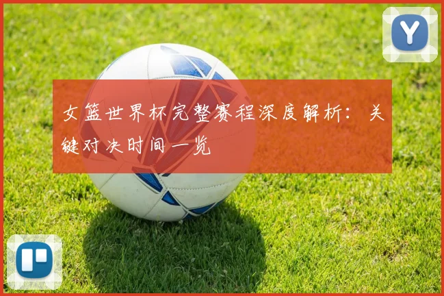 女篮世界杯完整赛程深度解析：关键对决时间一览