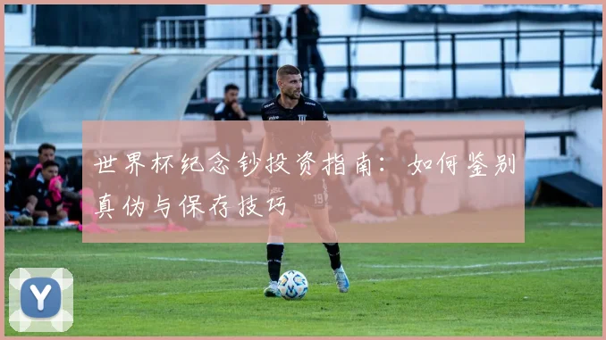 世界杯纪念钞投资指南：如何鉴别真伪与保存技巧