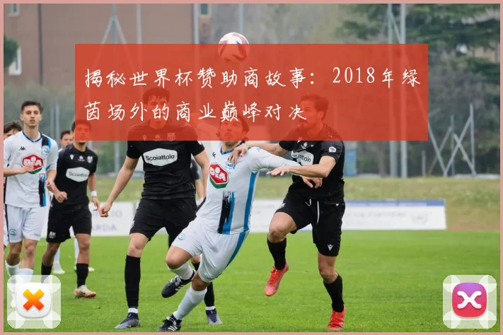 揭秘世界杯赞助商故事：2018年绿茵场外的商业巅峰对决