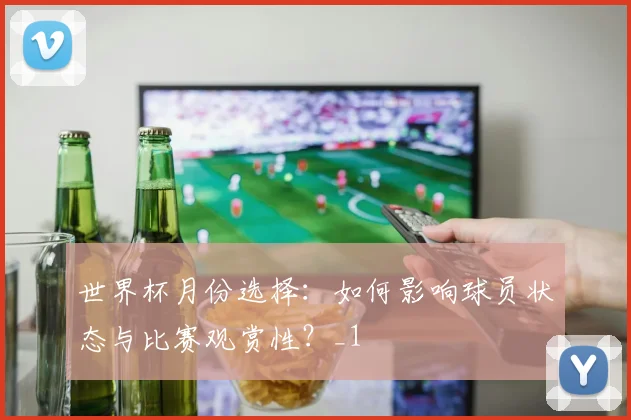 世界杯月份选择：如何影响球员状态与比赛观赏性？_1