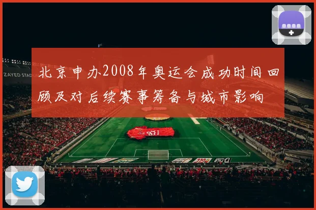 北京申办2008年奥运会成功时间回顾及对后续赛事筹备与城市影响