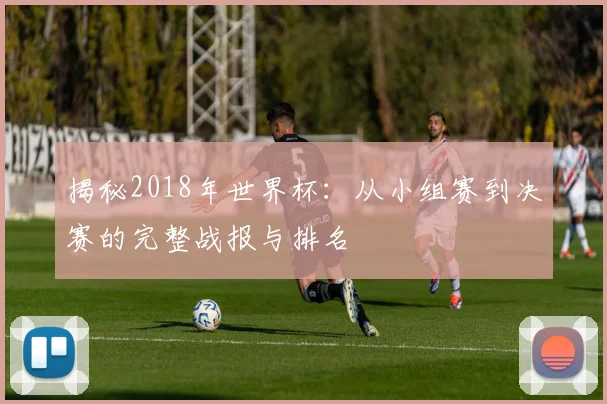 揭秘2018年世界杯：从小组赛到决赛的完整战报与排名