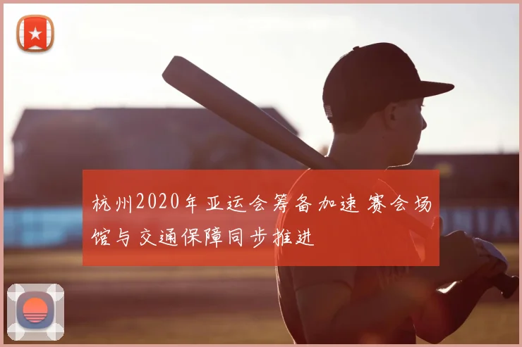 杭州2020年亚运会筹备加速 赛会场馆与交通保障同步推进