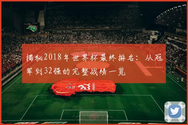 揭秘2018年世界杯最终排名：从冠军到32强的完整战绩一览
