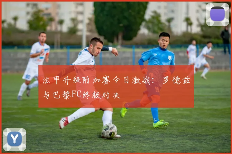 法甲升级附加赛今日激战：罗德兹与巴黎FC终极对决