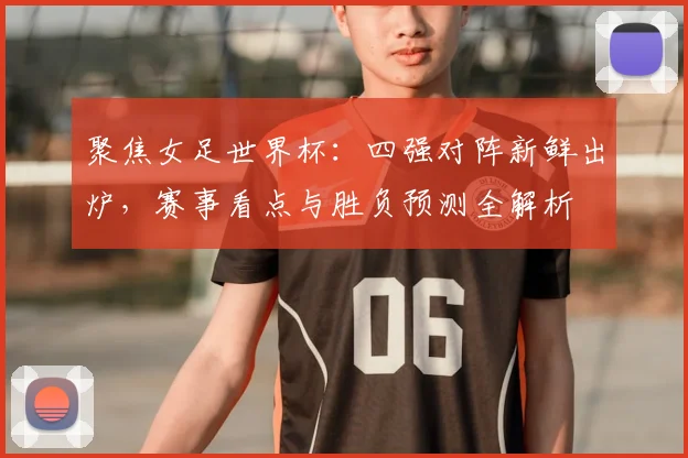 聚焦女足世界杯:四强对阵新鲜出炉,赛事看点与胜负预测全解析
