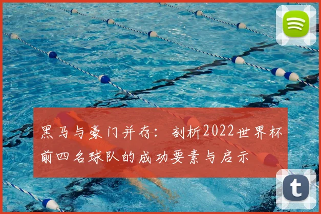黑马与豪门并存:剖析2022世界杯前四名球队的成功要素与启示