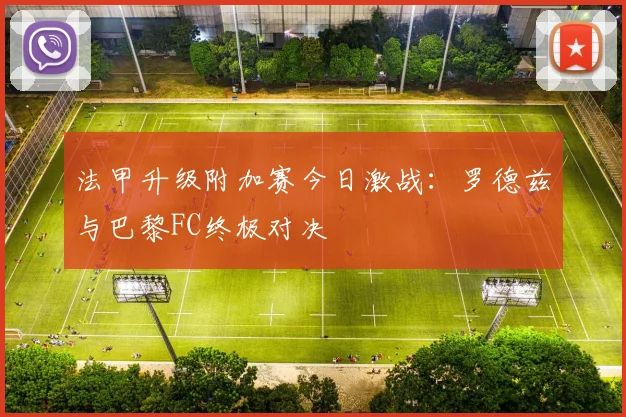 法甲升级附加赛今日激战：罗德兹与巴黎FC终极对决