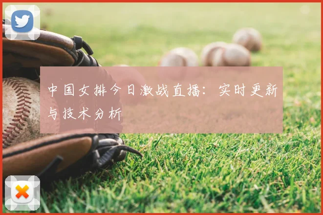 中国女排今日激战直播：实时更新与技术分析