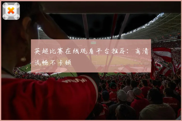 英超比赛在线观看平台推荐：高清流畅不卡顿